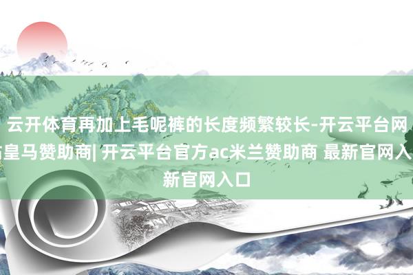 云开体育再加上毛呢裤的长度频繁较长-开云平台网站皇马赞助商| 开云平台官方ac米兰赞助商 最新官网入口