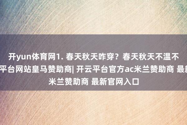 开yun体育网1. 春天秋天咋穿？春天秋天不温不火的-开云平台网站皇马赞助商| 开云平台官方ac米兰赞助商 最新官网入口