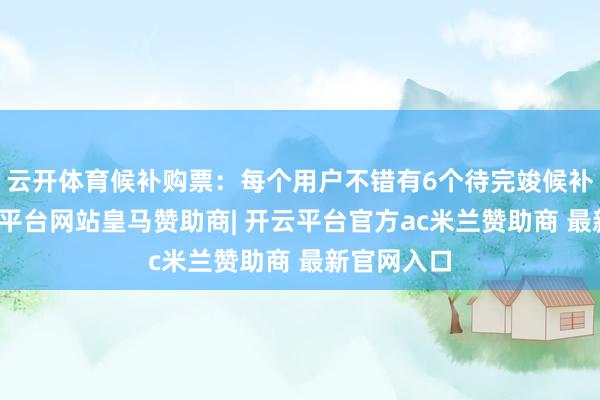 云开体育候补购票：每个用户不错有6个待完竣候补订单-开云平台网站皇马赞助商| 开云平台官方ac米兰赞助商 最新官网入口