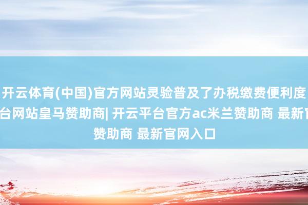 开云体育(中国)官方网站灵验普及了办税缴费便利度-开云平台网站皇马赞助商| 开云平台官方ac米兰赞助商 最新官网入口