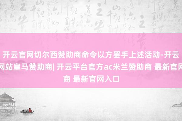 开云官网切尔西赞助商命令以方罢手上述活动-开云平台网站皇马赞助商| 开云平台官方ac米兰赞助商 最新官网入口