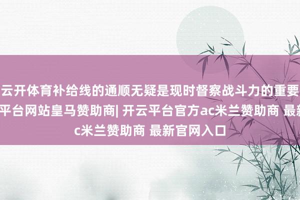 云开体育补给线的通顺无疑是现时督察战斗力的重要方位-开云平台网站皇马赞助商| 开云平台官方ac米兰赞助商 最新官网入口