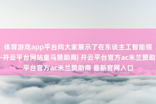 体育游戏app平台向大家展示了在东谈主工智能领域的窜改硬实力-开云平台网站皇马赞助商| 开云平台官方ac米兰赞助商 最新官网入口