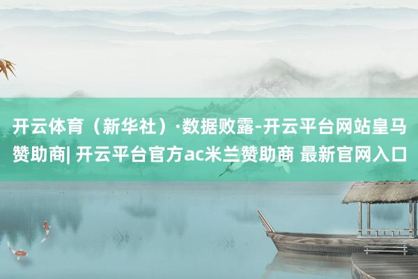 开云体育（新华社）　　·数据败露-开云平台网站皇马赞助商| 开云平台官方ac米兰赞助商 最新官网入口