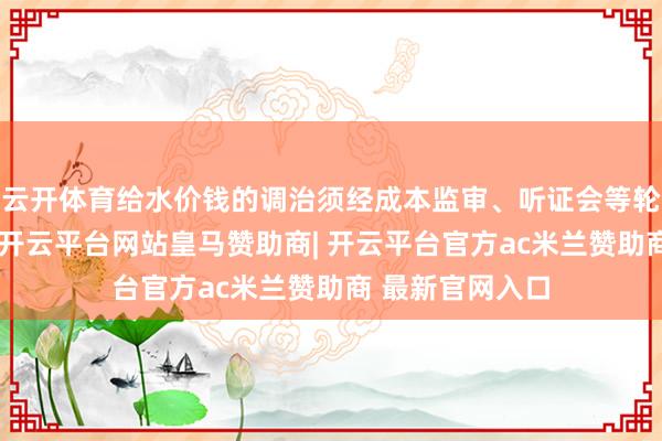 云开体育给水价钱的调治须经成本监审、听证会等轮番通事后实践-开云平台网站皇马赞助商| 开云平台官方ac米兰赞助商 最新官网入口
