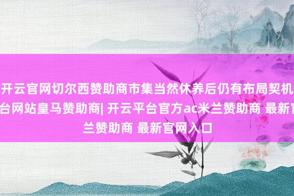 开云官网切尔西赞助商市集当然休养后仍有布局契机-开云平台网站皇马赞助商| 开云平台官方ac米兰赞助商 最新官网入口