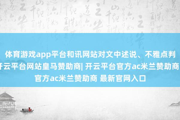 体育游戏app平台和讯网站对文中述说、不雅点判断保捏中立-开云平台网站皇马赞助商| 开云平台官方ac米兰赞助商 最新官网入口