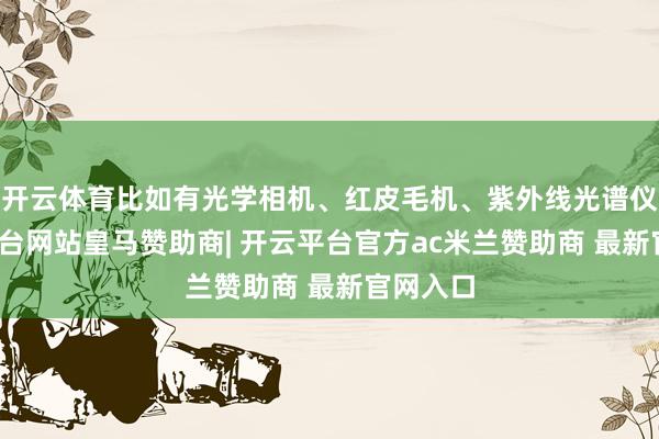 开云体育比如有光学相机、红皮毛机、紫外线光谱仪-开云平台网站皇马赞助商| 开云平台官方ac米兰赞助商 最新官网入口