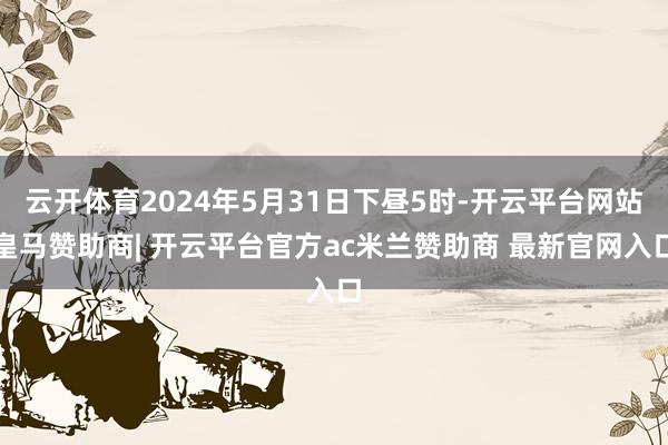 云开体育2024年5月31日下昼5时-开云平台网站皇马赞助商| 开云平台官方ac米兰赞助商 最新官网入口