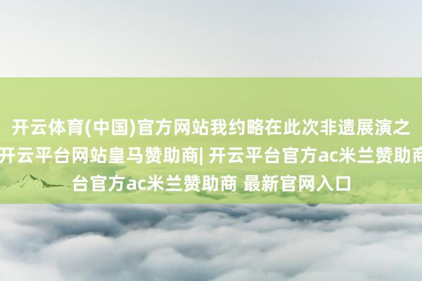 开云体育(中国)官方网站我约略在此次非遗展演之中找到了谜底-开云平台网站皇马赞助商| 开云平台官方ac米兰赞助商 最新官网入口