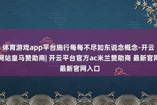 体育游戏app平台施行每每不尽如东说念概念-开云平台网站皇马赞助商| 开云平台官方ac米兰赞助商 最新官网入口