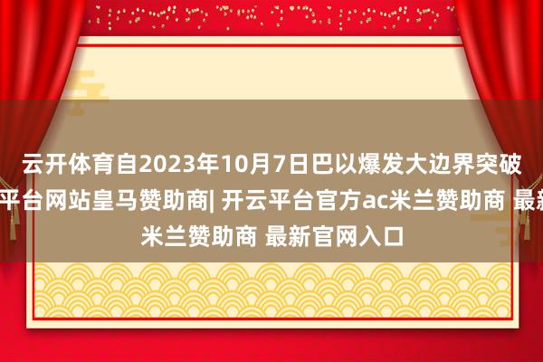 云开体育自2023年10月7日巴以爆发大边界突破以来-开云平台网站皇马赞助商| 开云平台官方ac米兰赞助商 最新官网入口