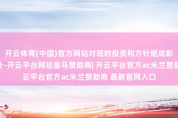 开云体育(中国)官方网站对现时投资和方针组成彰着的边缘改善成分-开云平台网站皇马赞助商| 开云平台官方ac米兰赞助商 最新官网入口