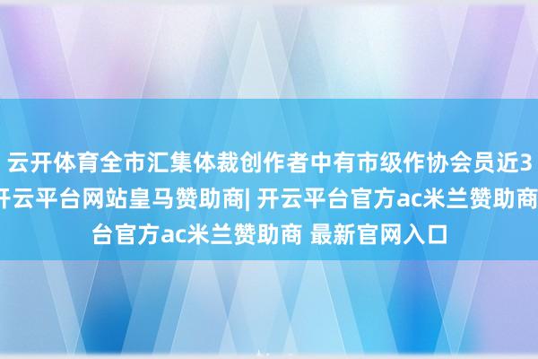 云开体育全市汇集体裁创作者中有市级作协会员近300东说念主-开云平台网站皇马赞助商| 开云平台官方ac米兰赞助商 最新官网入口
