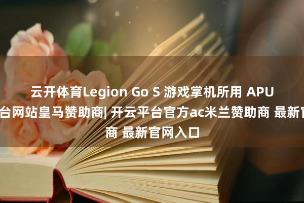 云开体育Legion Go S 游戏掌机所用 APU-开云平台网站皇马赞助商| 开云平台官方ac米兰赞助商 最新官网入口