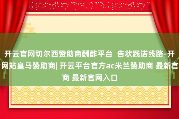 开云官网切尔西赞助商酬酢平台  告状践诺线路-开云平台网站皇马赞助商| 开云平台官方ac米兰赞助商 最新官网入口