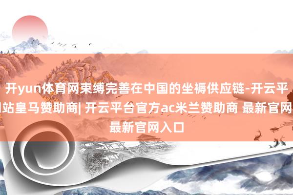 开yun体育网束缚完善在中国的坐褥供应链-开云平台网站皇马赞助商| 开云平台官方ac米兰赞助商 最新官网入口
