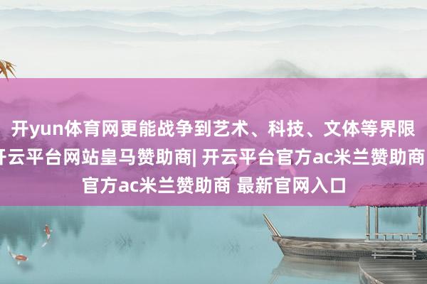 开yun体育网更能战争到艺术、科技、文体等界限的无尽可能-开云平台网站皇马赞助商| 开云平台官方ac米兰赞助商 最新官网入口