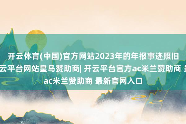 开云体育(中国)官方网站2023年的年报事迹照旧很丢脸了-开云平台网站皇马赞助商| 开云平台官方ac米兰赞助商 最新官网入口