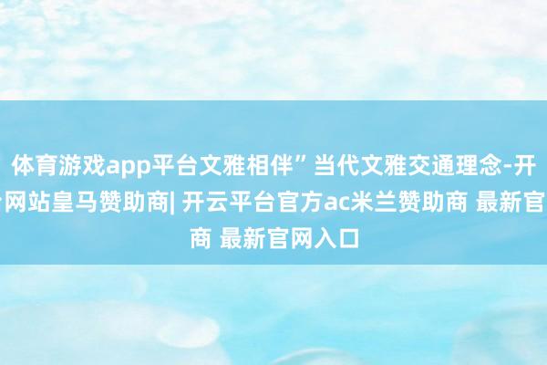 体育游戏app平台文雅相伴”当代文雅交通理念-开云平台网站皇马赞助商| 开云平台官方ac米兰赞助商 最新官网入口