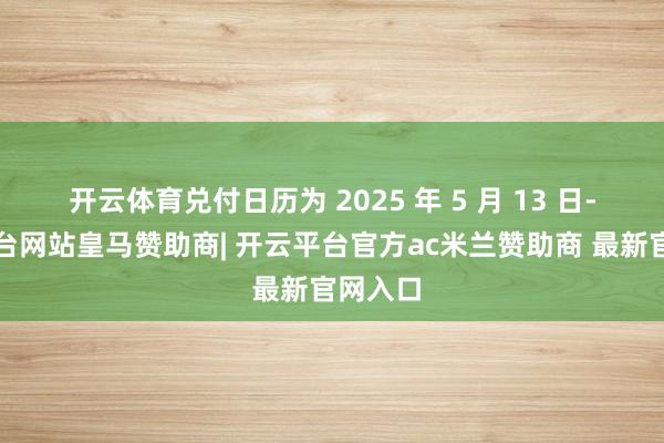 开云体育兑付日历为 2025 年 5 月 13 日-开云平台网站皇马赞助商| 开云平台官方ac米兰赞助商 最新官网入口