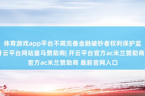 体育游戏app平台不竭完善金融破钞者权利保护监管评价机制-开云平台网站皇马赞助商| 开云平台官方ac米兰赞助商 最新官网入口