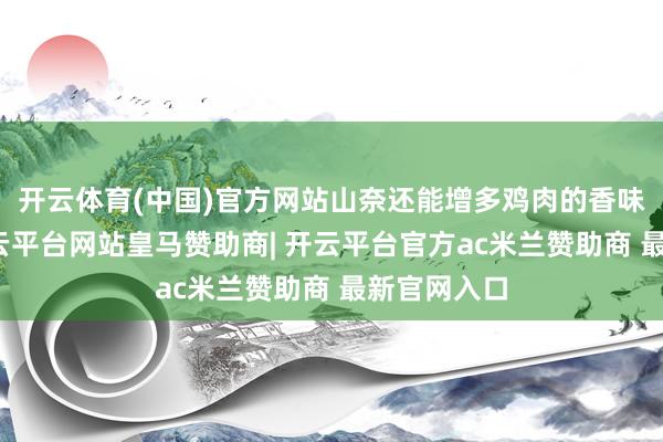 开云体育(中国)官方网站山奈还能增多鸡肉的香味档次感-开云平台网站皇马赞助商| 开云平台官方ac米兰赞助商 最新官网入口