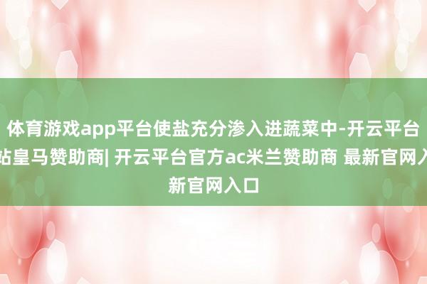 体育游戏app平台使盐充分渗入进蔬菜中-开云平台网站皇马赞助商| 开云平台官方ac米兰赞助商 最新官网入口