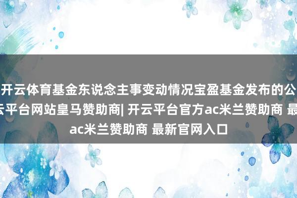 开云体育基金东说念主事变动情况宝盈基金发布的公告涌现-开云平台网站皇马赞助商| 开云平台官方ac米兰赞助商 最新官网入口