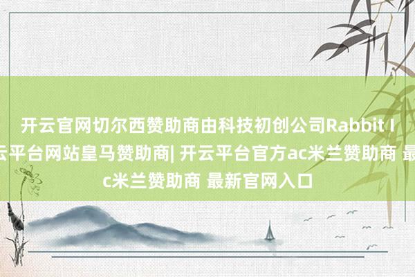 开云官网切尔西赞助商由科技初创公司Rabbit Inc开发-开云平台网站皇马赞助商| 开云平台官方ac米兰赞助商 最新官网入口