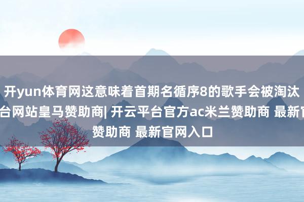开yun体育网这意味着首期名循序8的歌手会被淘汰-开云平台网站皇马赞助商| 开云平台官方ac米兰赞助商 最新官网入口