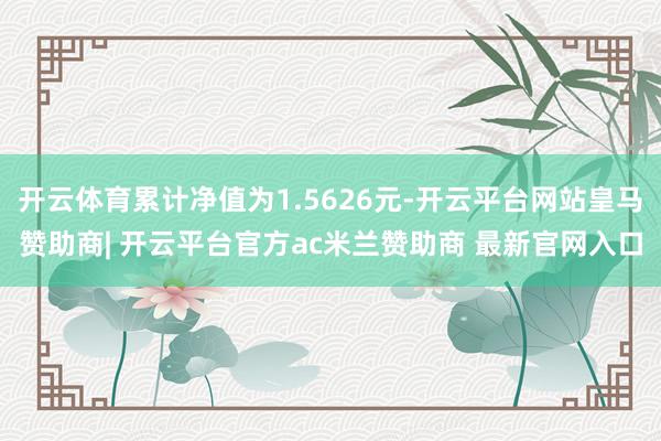 开云体育累计净值为1.5626元-开云平台网站皇马赞助商| 开云平台官方ac米兰赞助商 最新官网入口