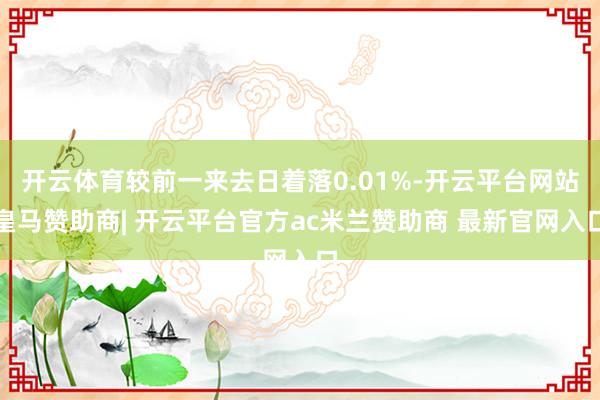 开云体育较前一来去日着落0.01%-开云平台网站皇马赞助商| 开云平台官方ac米兰赞助商 最新官网入口