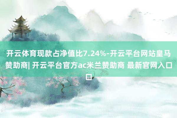 开云体育现款占净值比7.24%-开云平台网站皇马赞助商| 开云平台官方ac米兰赞助商 最新官网入口