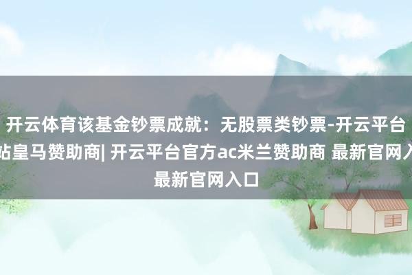 开云体育该基金钞票成就：无股票类钞票-开云平台网站皇马赞助商| 开云平台官方ac米兰赞助商 最新官网入口