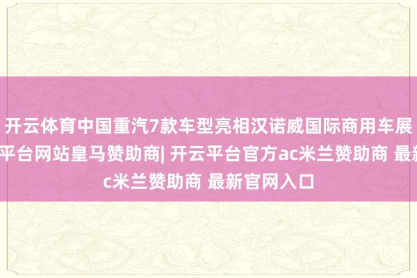 开云体育中国重汽7款车型亮相汉诺威国际商用车展览会-开云平台网站皇马赞助商| 开云平台官方ac米兰赞助商 最新官网入口