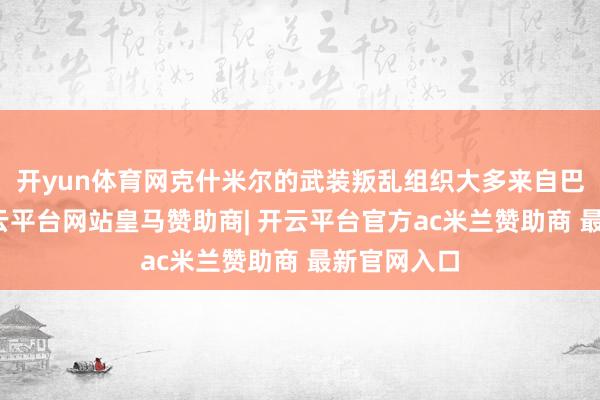 开yun体育网克什米尔的武装叛乱组织大多来自巴基斯坦-开云平台网站皇马赞助商| 开云平台官方ac米兰赞助商 最新官网入口