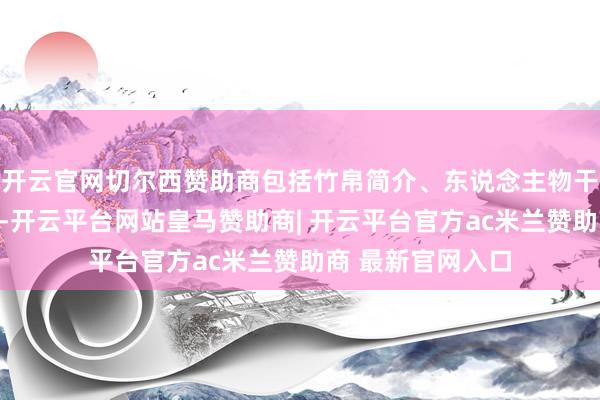 开云官网切尔西赞助商包括竹帛简介、东说念主物干系、经典金句等-开云平台网站皇马赞助商| 开云平台官方ac米兰赞助商 最新官网入口