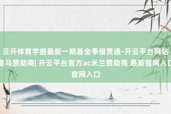 云开体育字据最新一期基金季报贯通-开云平台网站皇马赞助商| 开云平台官方ac米兰赞助商 最新官网入口