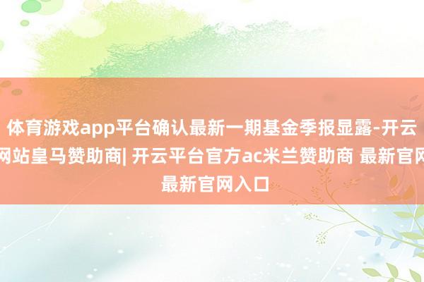 体育游戏app平台确认最新一期基金季报显露-开云平台网站皇马赞助商| 开云平台官方ac米兰赞助商 最新官网入口