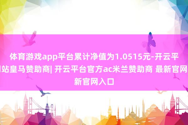 体育游戏app平台累计净值为1.0515元-开云平台网站皇马赞助商| 开云平台官方ac米兰赞助商 最新官网入口