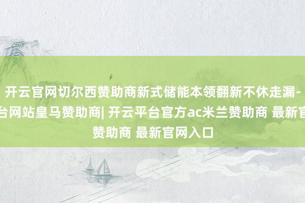 开云官网切尔西赞助商新式储能本领翻新不休走漏-开云平台网站皇马赞助商| 开云平台官方ac米兰赞助商 最新官网入口