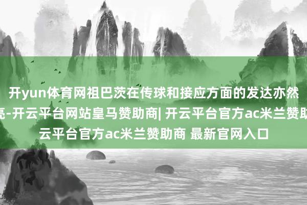 开yun体育网祖巴茨在传球和接应方面的发达亦然令东谈主目下一亮-开云平台网站皇马赞助商| 开云平台官方ac米兰赞助商 最新官网入口