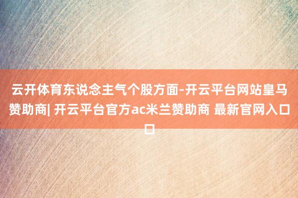 云开体育　　东说念主气个股方面-开云平台网站皇马赞助商| 开云平台官方ac米兰赞助商 最新官网入口