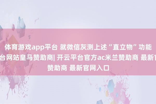 体育游戏app平台 就微信灰测上述“直立物”功能-开云平台网站皇马赞助商| 开云平台官方ac米兰赞助商 最新官网入口