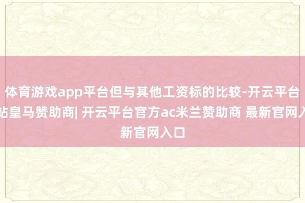 体育游戏app平台但与其他工资标的比较-开云平台网站皇马赞助商| 开云平台官方ac米兰赞助商 最新官网入口