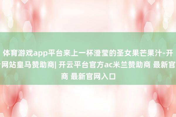 体育游戏app平台来上一杯澄莹的圣女果芒果汁-开云平台网站皇马赞助商| 开云平台官方ac米兰赞助商 最新官网入口