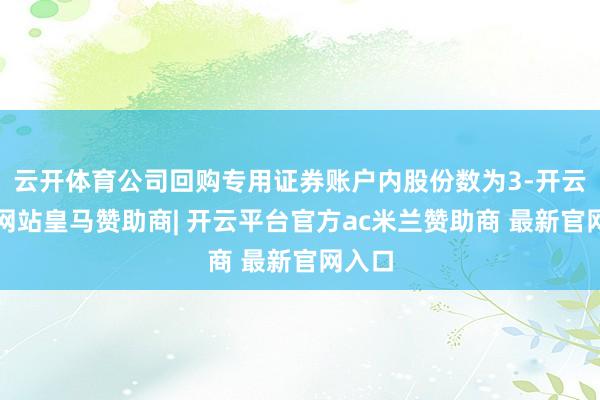 云开体育公司回购专用证券账户内股份数为3-开云平台网站皇马赞助商| 开云平台官方ac米兰赞助商 最新官网入口