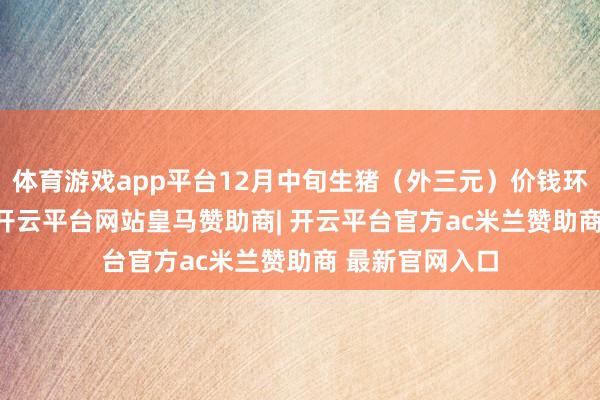 体育游戏app平台12月中旬生猪（外三元）价钱环比下落0.6%-开云平台网站皇马赞助商| 开云平台官方ac米兰赞助商 最新官网入口