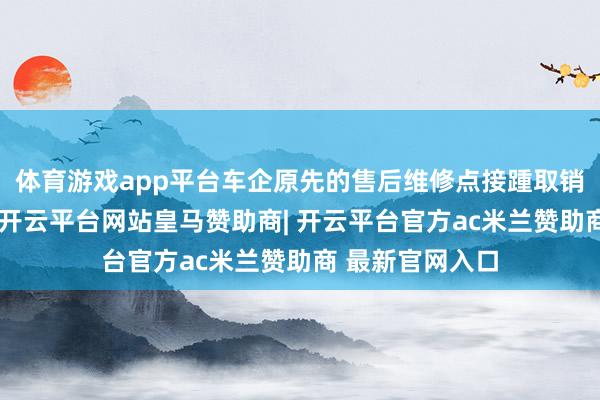 体育游戏app平台车企原先的售后维修点接踵取销大概拒绝谐和-开云平台网站皇马赞助商| 开云平台官方ac米兰赞助商 最新官网入口